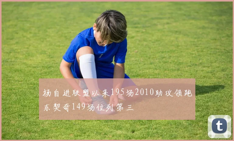 杨自进联盟以来195场2010助攻领跑东契奇149场位列第三