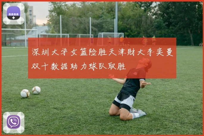 深圳大学女篮险胜天津财大李奕曼双十数据助力球队取胜
