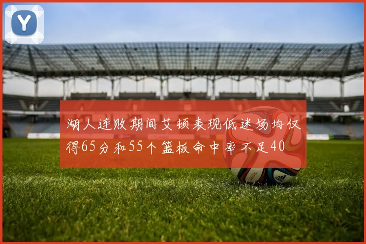 湖人连败期间艾顿表现低迷场均仅得65分和55个篮板命中率不足40