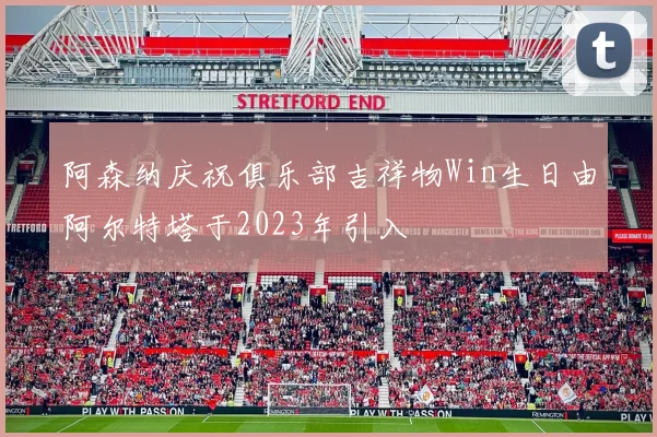 阿森纳庆祝俱乐部吉祥物Win生日由阿尔特塔于2023年引入