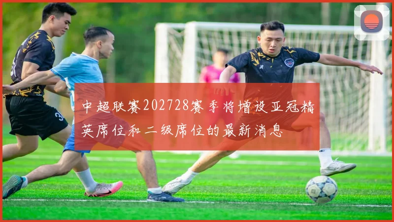 中超联赛202728赛季将增设亚冠精英席位和二级席位的最新消息