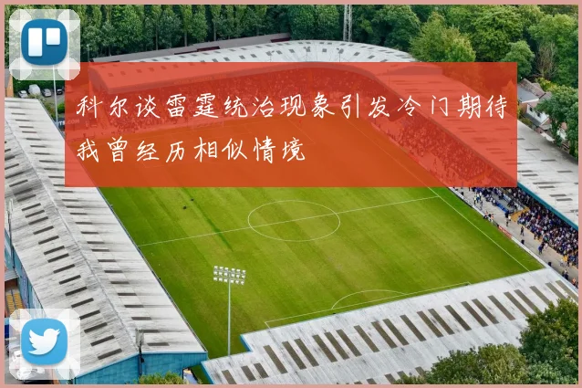 科尔谈雷霆统治现象引发冷门期待我曾经历相似情境