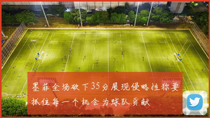 墨菲全场砍下35分展现侵略性称要抓住每一个机会为球队贡献