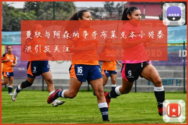 曼联与阿森纳争夺布莱克本小将泰洪引发关注