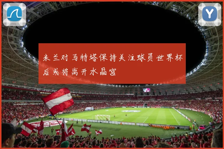 米兰对马特塔保持关注球员世界杯后或将离开水晶宫