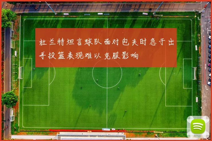 杜兰特坦言球队面对包夹时急于出手投篮表现难以克服影响