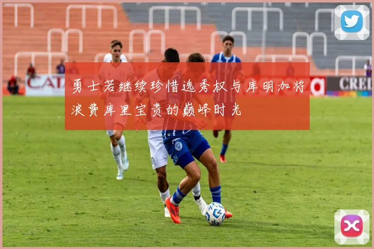 勇士若继续珍惜选秀权与库明加将浪费库里宝贵的巅峰时光