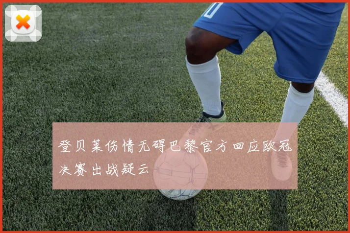 登贝莱伤情无碍巴黎官方回应欧冠决赛出战疑云