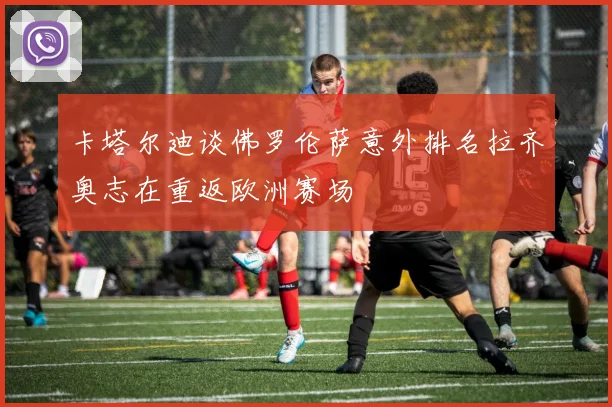 卡塔尔迪谈佛罗伦萨意外排名拉齐奥志在重返欧洲赛场