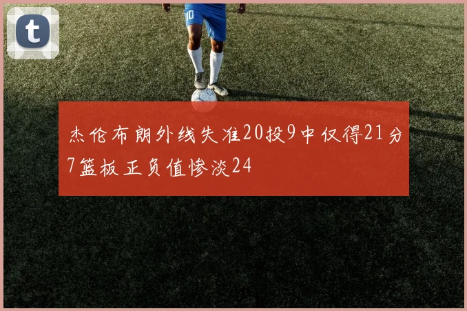 杰伦布朗外线失准20投9中仅得21分7篮板正负值惨淡24