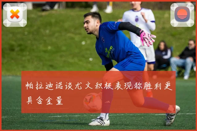 帕拉迪诺谈尤文积极表现称胜利更具含金量