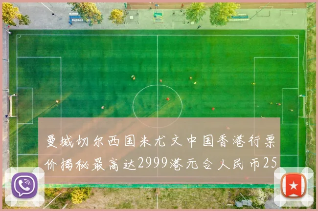 曼城切尔西国米尤文中国香港行票价揭秘最高达2999港元合人民币2598元