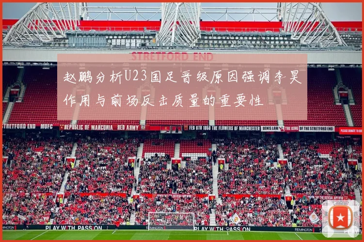 赵鹏分析U23国足晋级原因强调李昊作用与前场反击质量的重要性