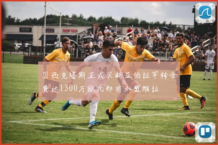 贝西克塔斯正式买断亚伯拉罕转会费达1300万欧元即将加盟维拉