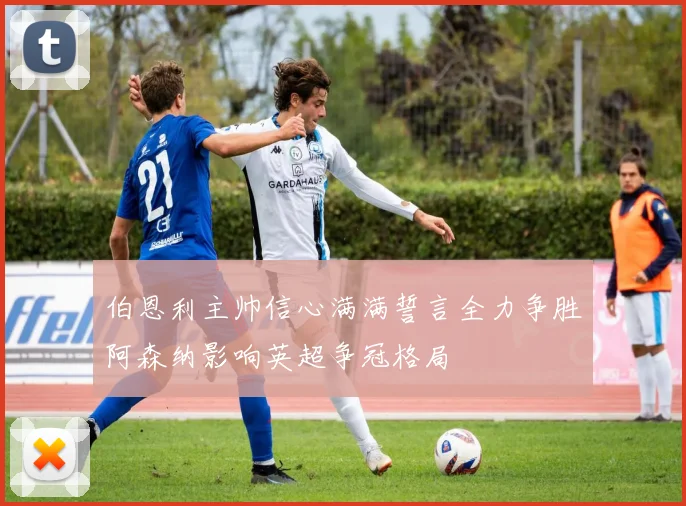 伯恩利主帅信心满满誓言全力争胜阿森纳影响英超争冠格局