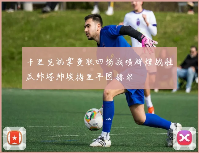 卡里克执掌曼联四场战绩辉煌战胜瓜帅塔帅埃梅里平图赫尔