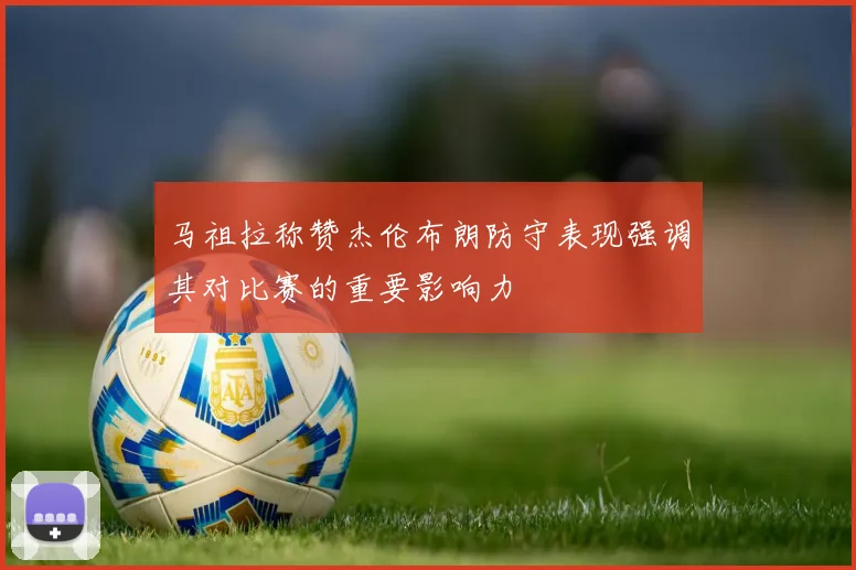 马祖拉称赞杰伦布朗防守表现强调其对比赛的重要影响力